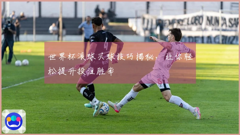 世界杯滚球买球技巧揭秘，让你轻松提升投注胜率