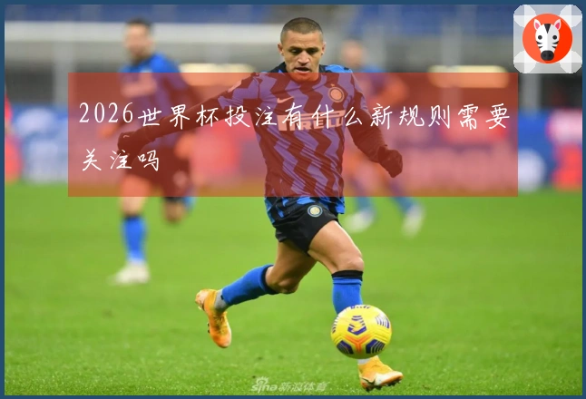 2026世界杯投注有什么新规则需要关注吗