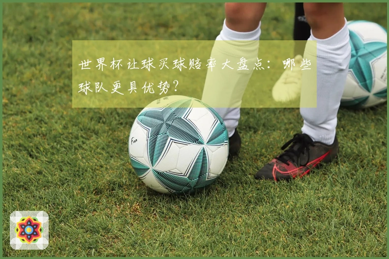 世界杯让球买球赔率大盘点：哪些球队更具优势？