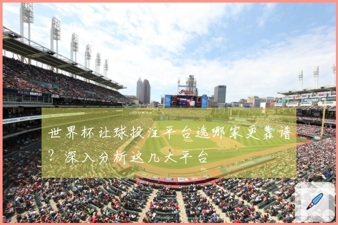世界杯让球投注平台选哪家更靠谱？深入分析这几大平台