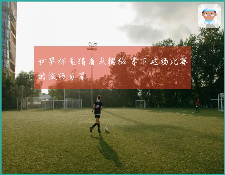 世界杯竞猜看点揭秘 拿下这场比赛的技巧分享