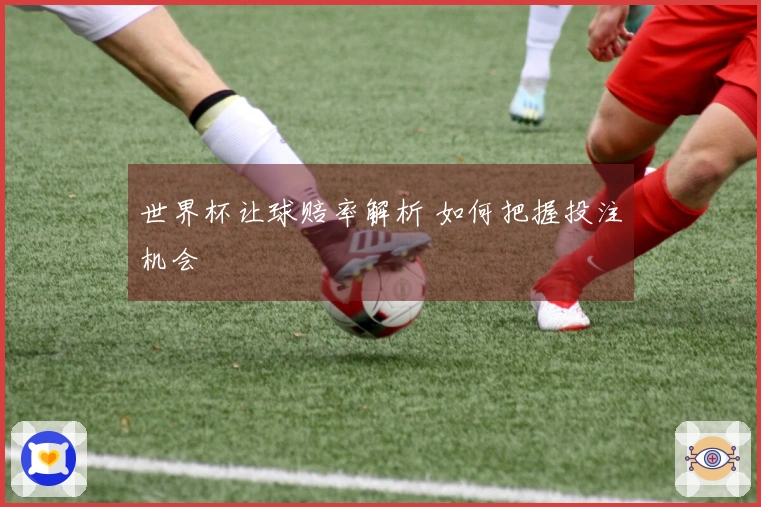世界杯让球赔率解析 如何把握投注机会