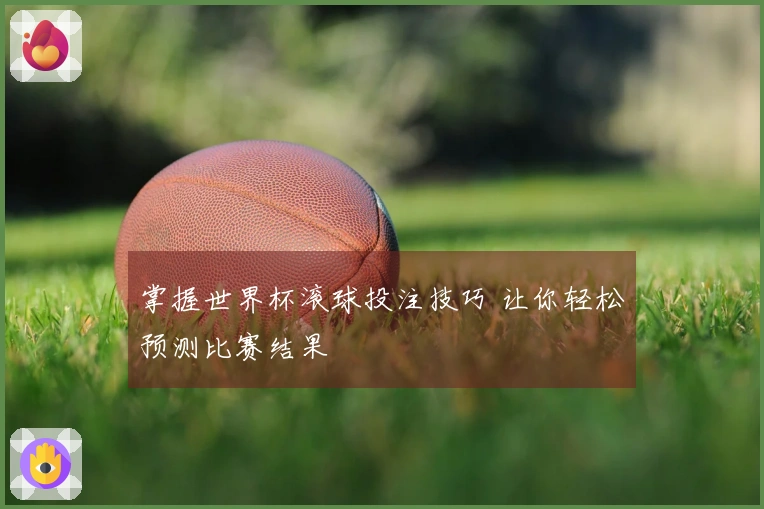 掌握世界杯滚球投注技巧 让你轻松预测比赛结果