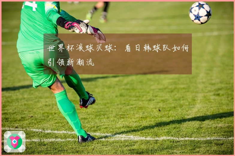 世界杯滚球买球：看日韩球队如何引领新潮流