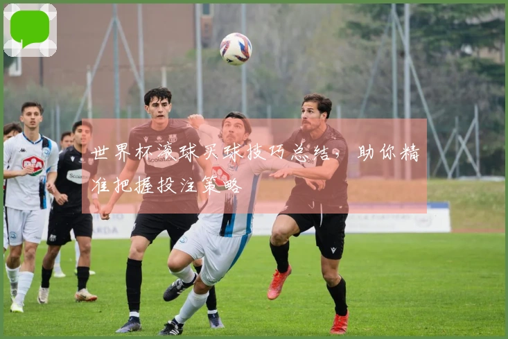 世界杯滚球买球技巧总结，助你精准把握投注策略