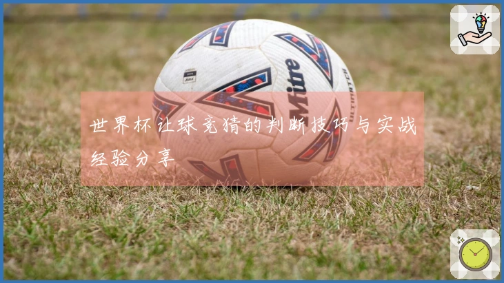 世界杯让球竞猜的判断技巧与实战经验分享