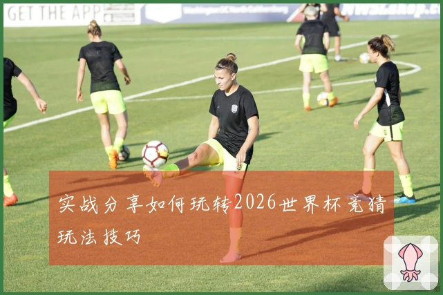 实战分享如何玩转2026世界杯竞猜玩法技巧