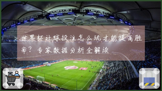 世界杯让球投注怎么玩才能提高胜率？专家数据分析全解读