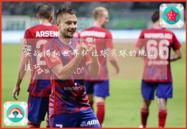 实战揭秘世界杯让球买球的玩法与技巧