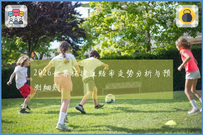 2026世界杯投注赔率走势分析与预测细则