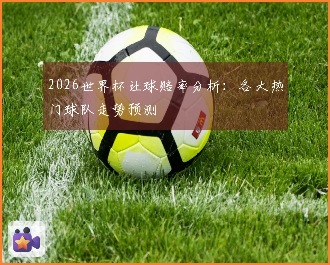 2026世界杯让球赔率分析：各大热门球队走势预测