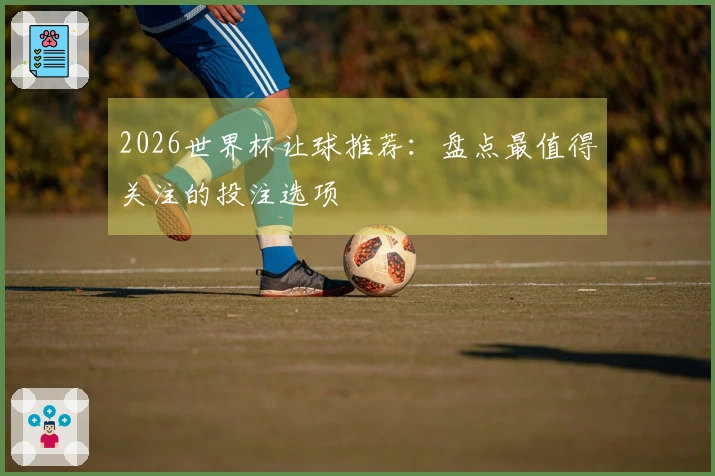 2026世界杯让球推荐：盘点最值得关注的投注选项