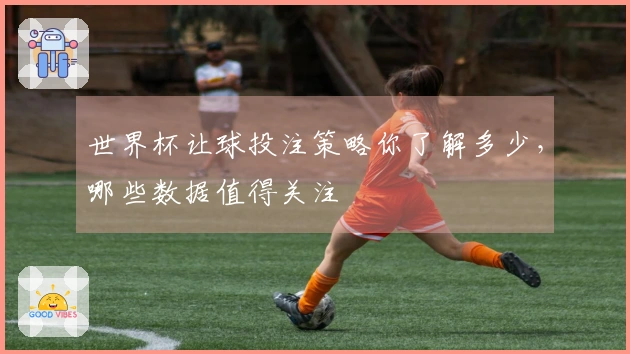 世界杯让球投注策略你了解多少，哪些数据值得关注