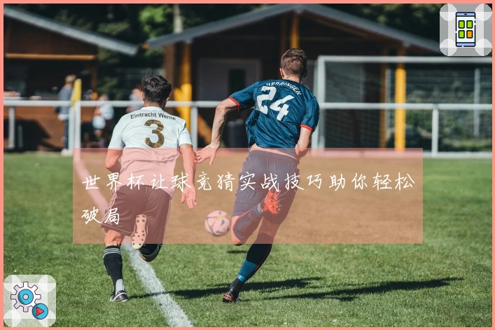 世界杯让球竞猜实战技巧助你轻松破局