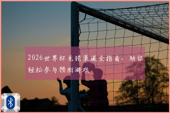 2026世界杯竞猜渠道全指南，助你轻松参与预测游戏