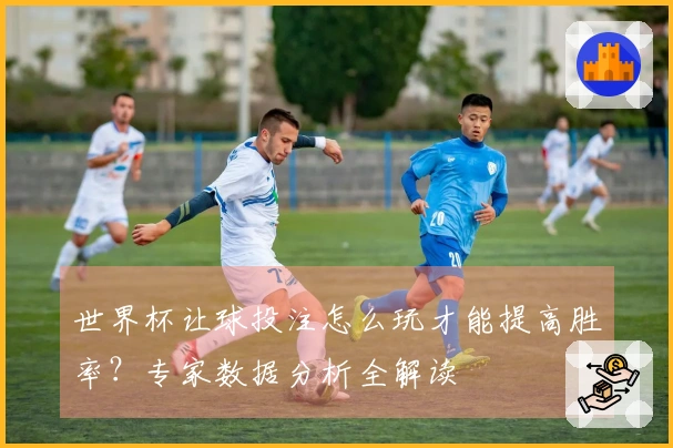 世界杯让球投注怎么玩才能提高胜率？专家数据分析全解读