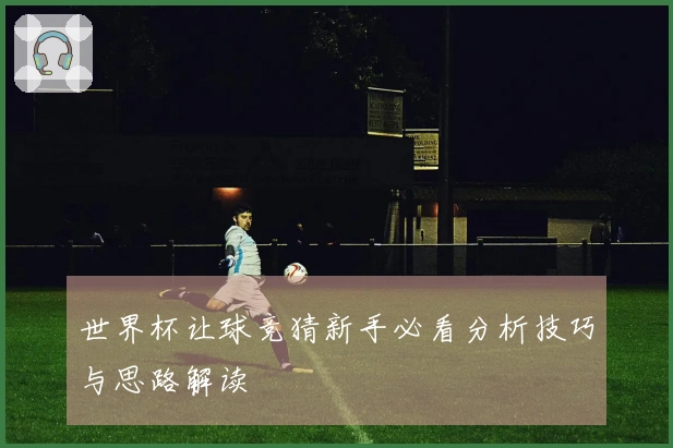 世界杯让球竞猜新手必看分析技巧与思路解读