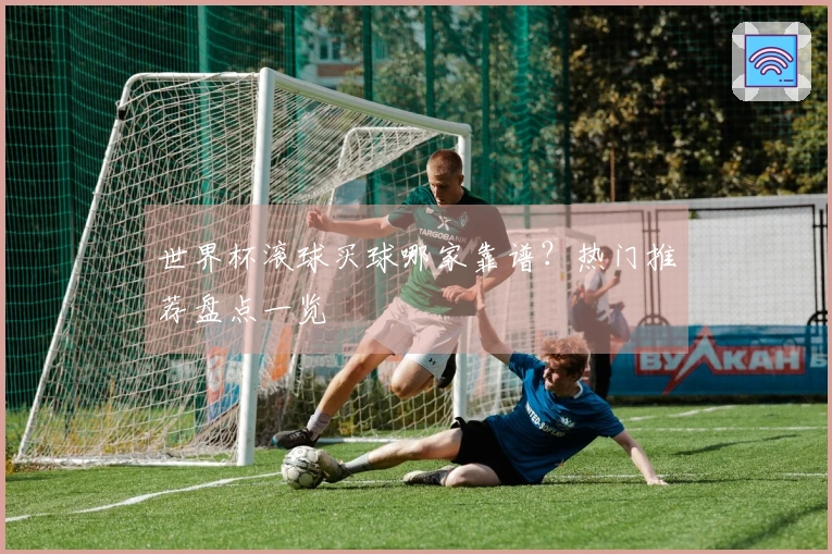 世界杯滚球买球哪家靠谱？热门推荐盘点一览