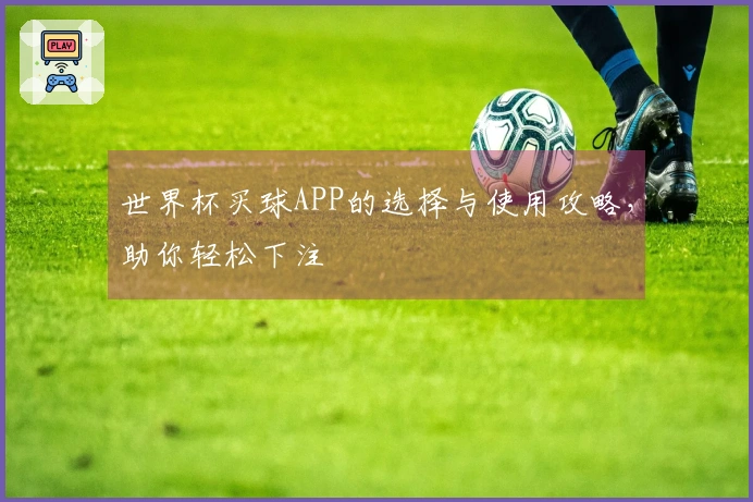 世界杯买球APP的选择与使用攻略，助你轻松下注