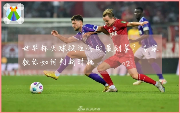 世界杯买球投注何时最划算？专家教你如何判断时机