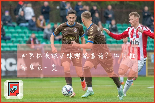 世界杯滚球买球哪家靠谱？热门推荐盘点一览