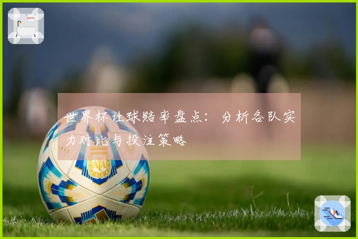 世界杯让球赔率盘点：分析各队实力对比与投注策略