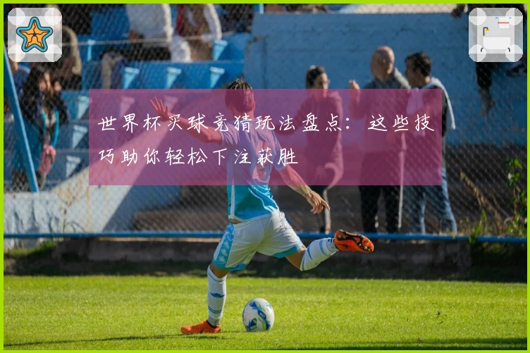 世界杯买球竞猜玩法盘点：这些技巧助你轻松下注获胜