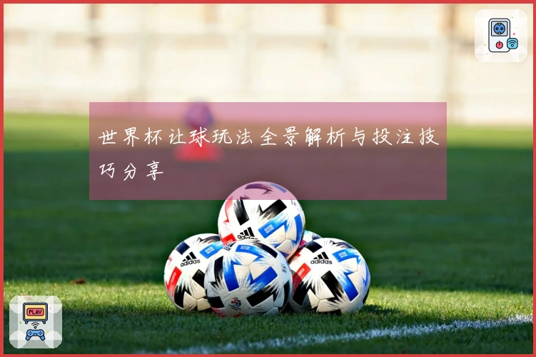 世界杯让球玩法全景解析与投注技巧分享