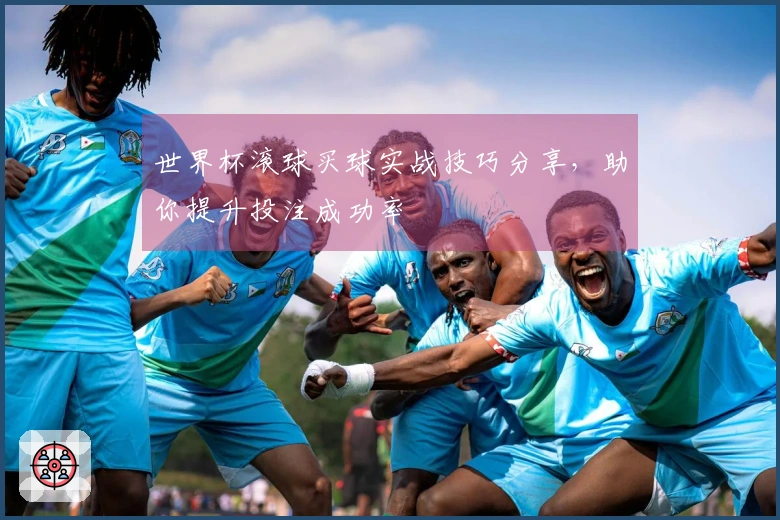 世界杯滚球买球实战技巧分享，助你提升投注成功率