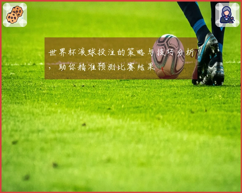 世界杯滚球投注的策略与技巧分析，助你精准预测比赛结果