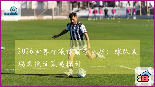 2026世界杯滚球前景分析：球队表现及投注策略探讨