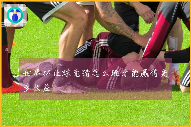 世界杯让球竞猜怎么玩才能赢得更多收益