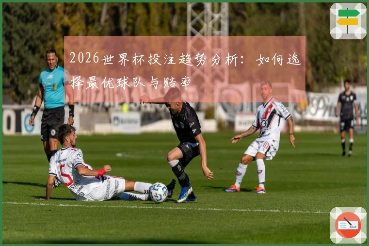 2026世界杯投注趋势分析：如何选择最优球队与赔率