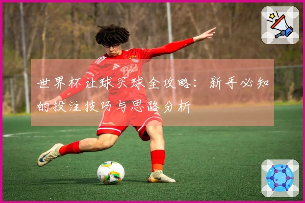 世界杯让球买球全攻略：新手必知的投注技巧与思路分析