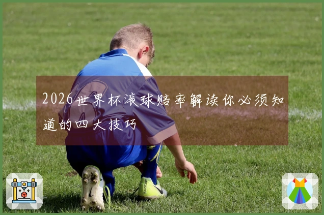 2026世界杯滚球赔率解读你必须知道的四大技巧