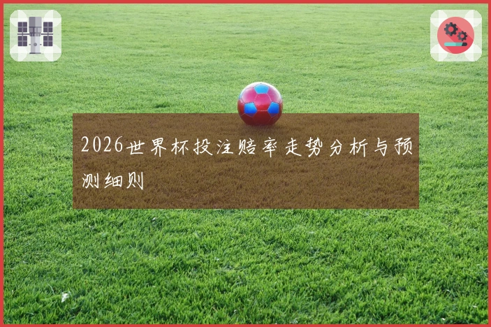 2026世界杯投注赔率走势分析与预测细则
