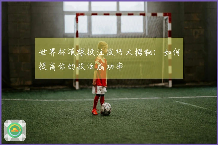 世界杯滚球投注技巧大揭秘：如何提高你的投注成功率