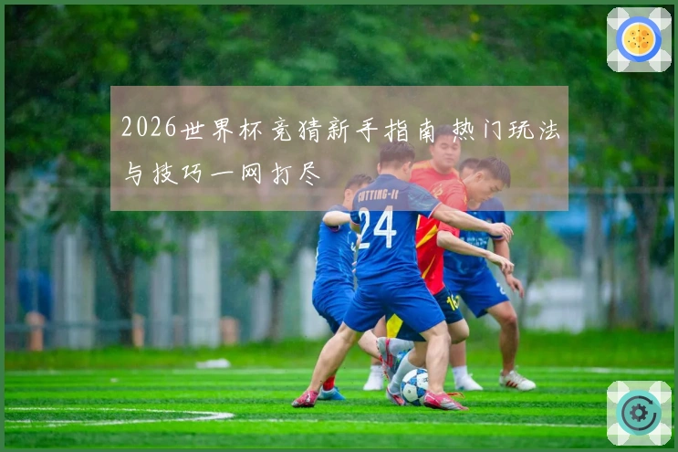 2026世界杯竞猜新手指南 热门玩法与技巧一网打尽