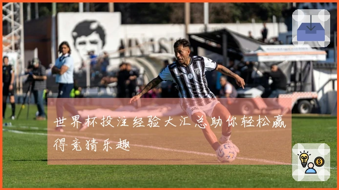 世界杯投注经验大汇总助你轻松赢得竞猜乐趣