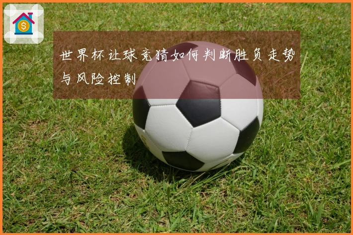 世界杯让球竞猜如何判断胜负走势与风险控制