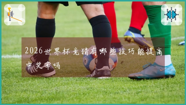 2026世界杯竞猜有哪些技巧能提高中奖率吗