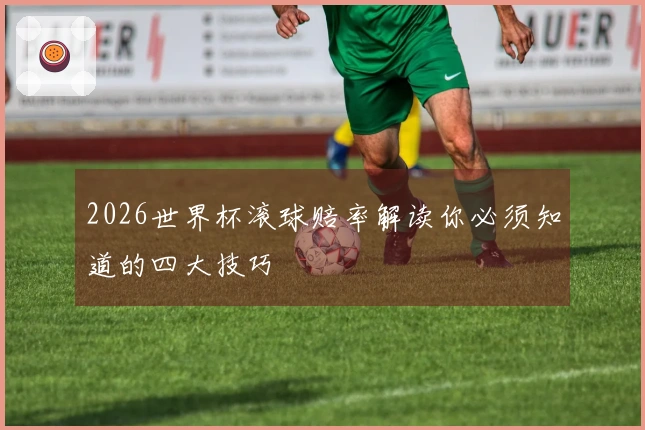 2026世界杯滚球赔率解读你必须知道的四大技巧