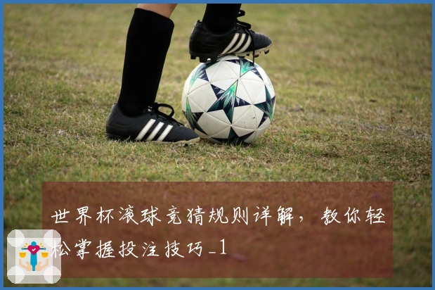 世界杯滚球竞猜规则详解，教你轻松掌握投注技巧_1