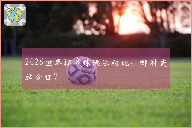 2026世界杯滚球玩法对比，哪种更适合你？