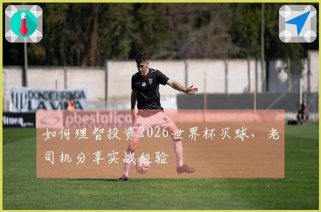 如何理智投资2026世界杯买球，老司机分享实战经验