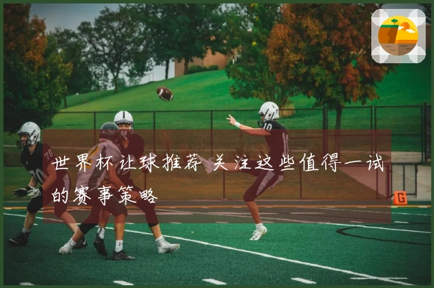 世界杯让球推荐 关注这些值得一试的赛事策略