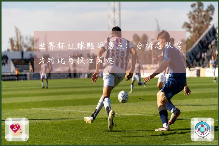 世界杯让球赔率盘点：分析各队实力对比与投注策略