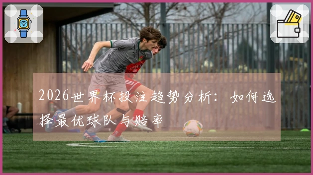 2026世界杯投注趋势分析：如何选择最优球队与赔率