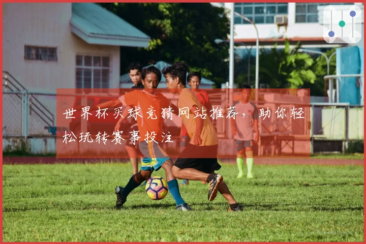世界杯买球竞猜网站推荐，助你轻松玩转赛事投注