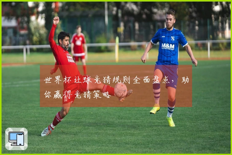 世界杯让球竞猜规则全面盘点，助你赢得竞猜策略